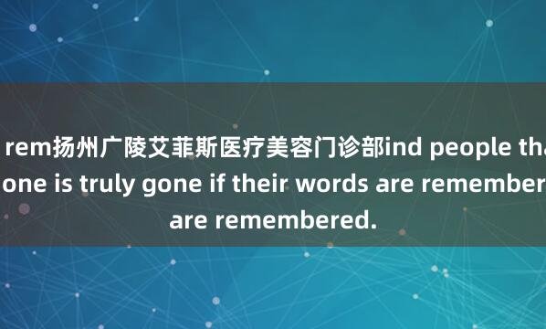 or rem扬州广陵艾菲斯医疗美容门诊部ind people that no one is truly gone if their words are remembered.