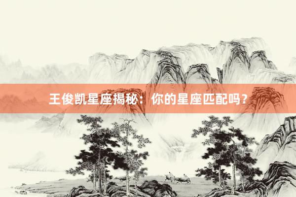 王俊凯星座揭秘：你的星座匹配吗？